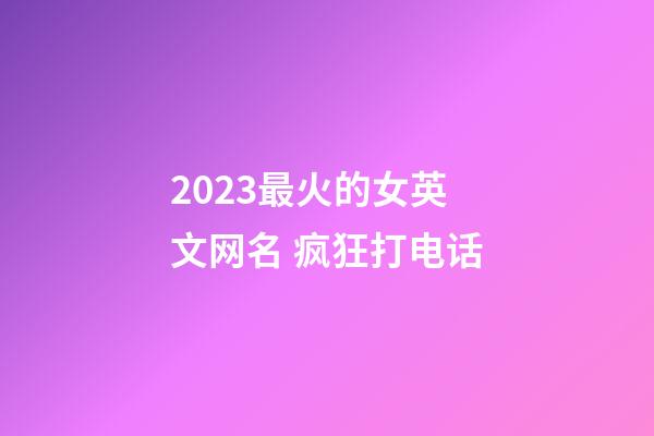 2023最火的女英文网名 疯狂打电话